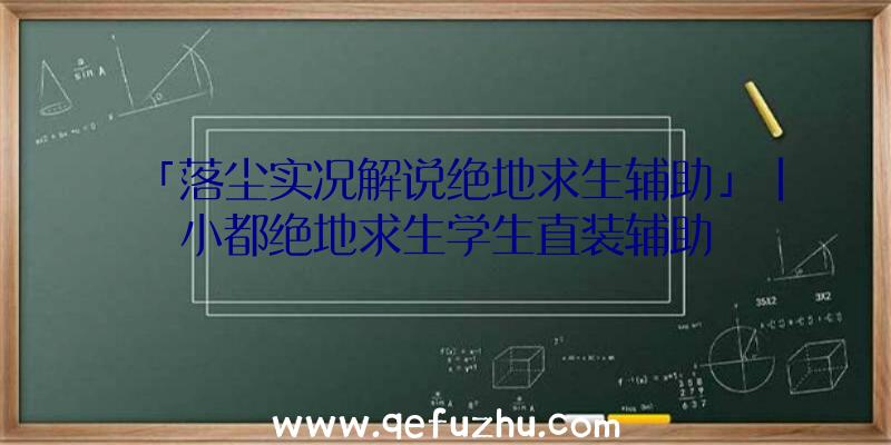 「落尘实况解说绝地求生辅助」|小都绝地求生学生直装辅助